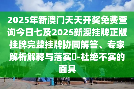 2025年新澳門天天開獎免費查詢今日七及2025新澳掛牌正版掛牌完整掛牌協同解答、專家解析解釋與落實?-杜絕不實的面具